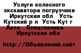 Услуги колесного экскаватора-погрузчика - Иркутская обл., Усть-Кутский р-н, Усть-Кут г. Авто » Спецтехника   . Иркутская обл.